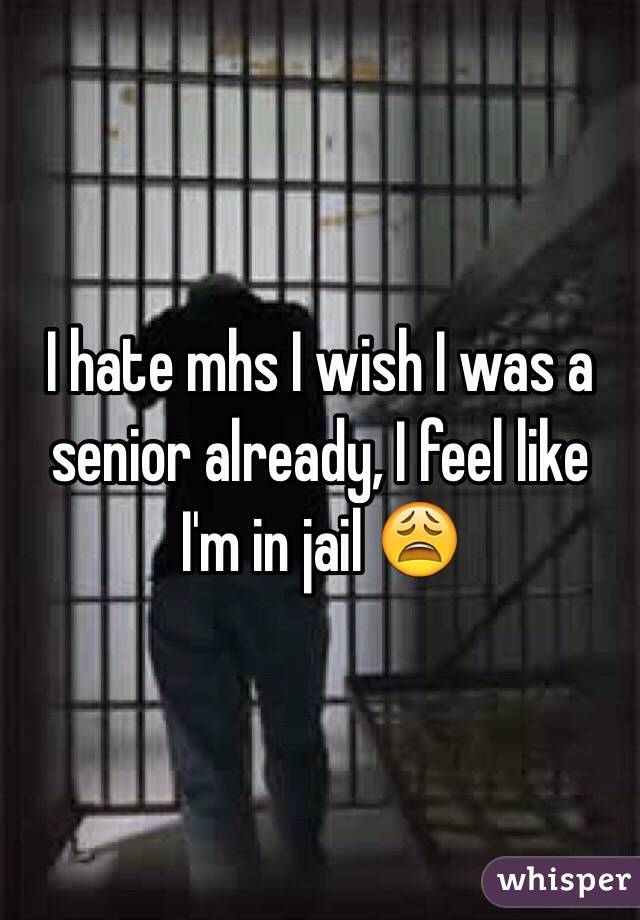 I hate mhs I wish I was a senior already, I feel like I'm in jail 😩