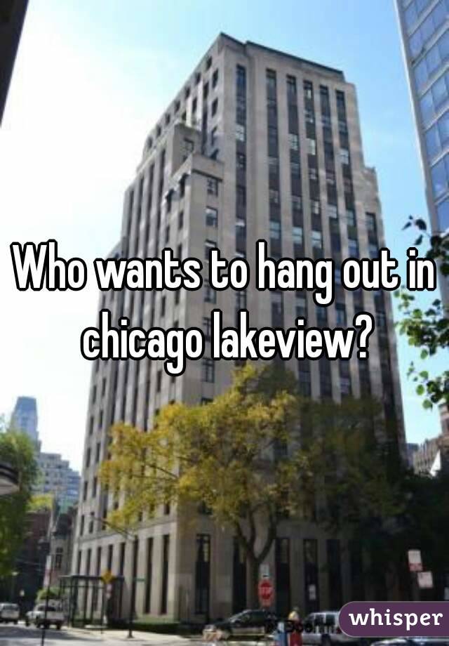 Who wants to hang out in chicago lakeview?