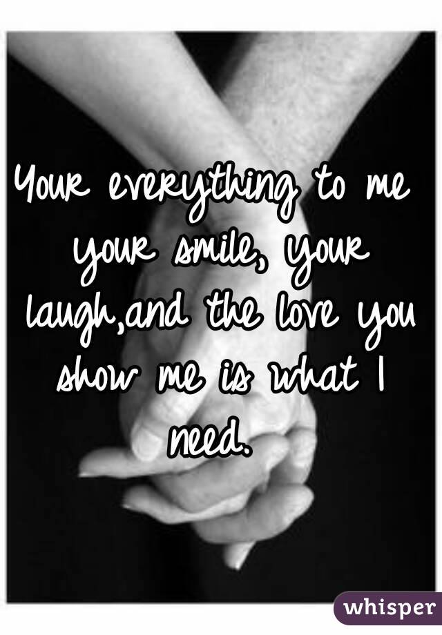 Your everything to me your smile, your laugh,and the love you show me is what I need. 