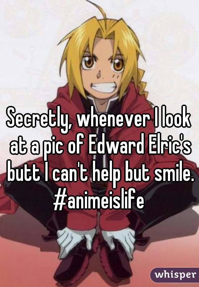 Secretly, whenever I look at a pic of Edward Elric's butt I can't help but smile.
#animeislife