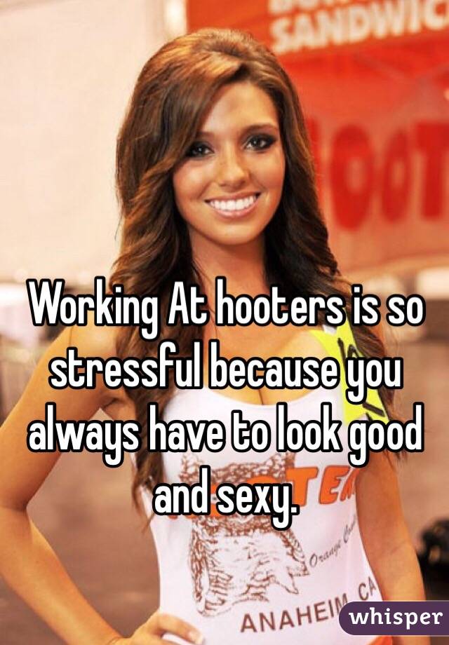 Working At hooters is so stressful because you always have to look good and sexy.