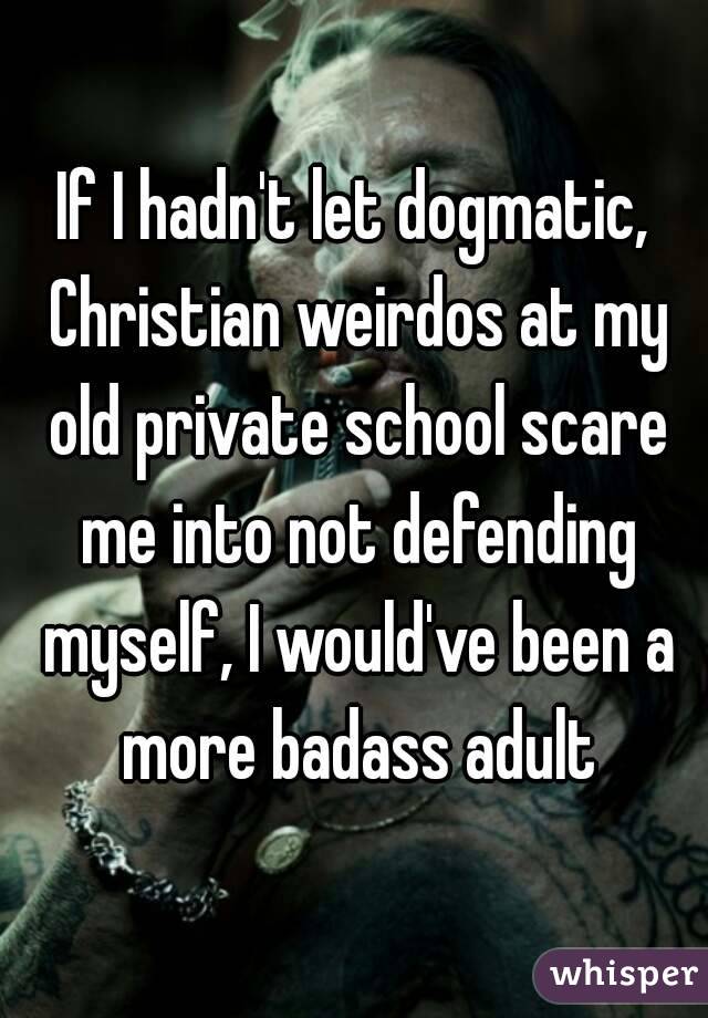 If I hadn't let dogmatic, Christian weirdos at my old private school scare me into not defending myself, I would've been a more badass adult