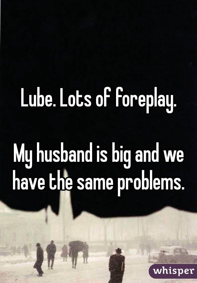 Lube. Lots of foreplay. 

My husband is big and we have the same problems. 