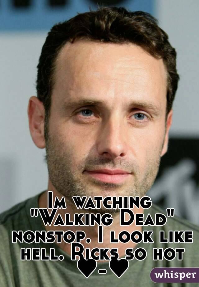 Im watching "Walking Dead" nonstop. I look like hell. Ricks so hot ♥-♥