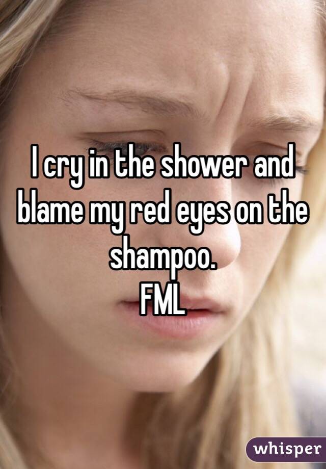 I cry in the shower and blame my red eyes on the shampoo.
FML