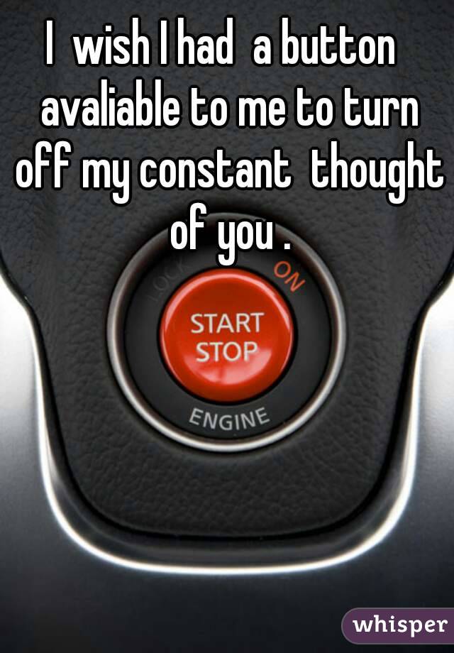  I  wish I had  a button   avaliable to me to turn off my constant  thought  of you . 