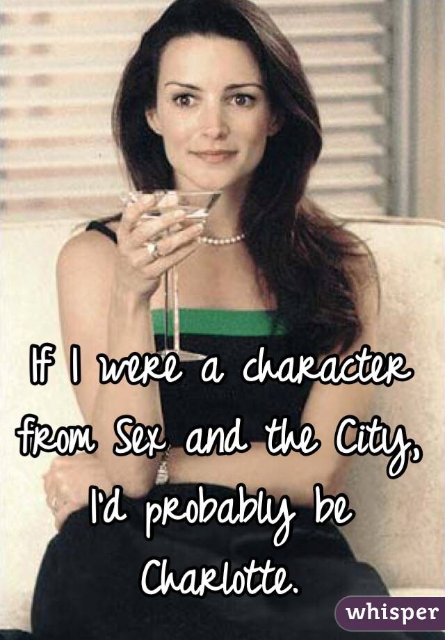 If I were a character from Sex and the City, I'd probably be Charlotte.