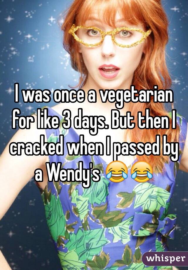 I was once a vegetarian for like 3 days. But then I cracked when I passed by a Wendy's 😂😂