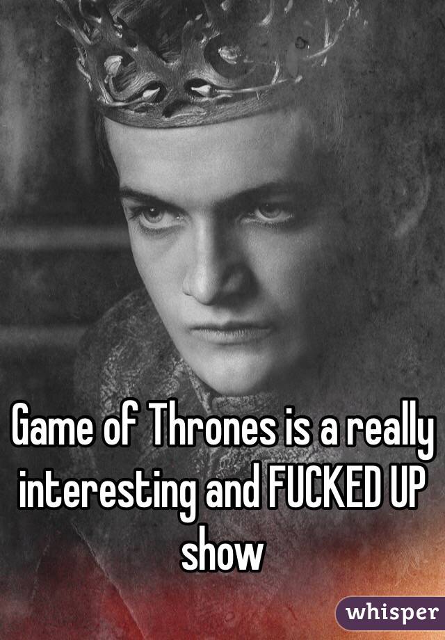 Game of Thrones is a really interesting and FUCKED UP show