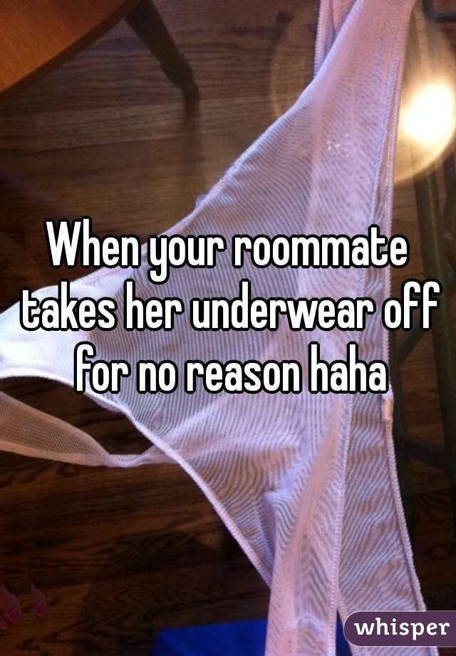 When your roommate takes her underwear off for no reason haha