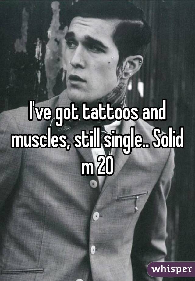 I've got tattoos and muscles, still single.. Solid m 20