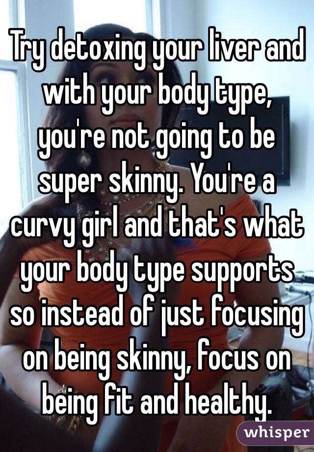 Try detoxing your liver and with your body type, you're not going to be super skinny. You're a curvy girl and that's what your body type supports so instead of just focusing on being skinny, focus on being fit and healthy.