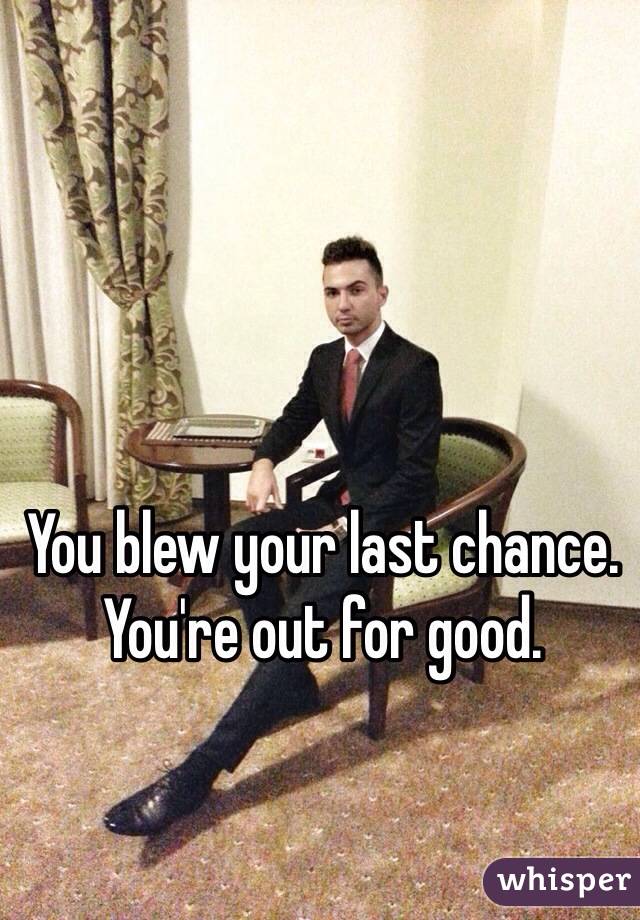 You blew your last chance.
You're out for good.