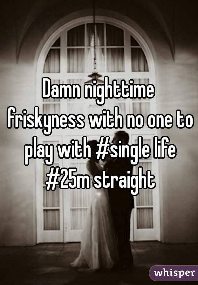 Damn nighttime friskyness with no one to play with #single life #25m straight