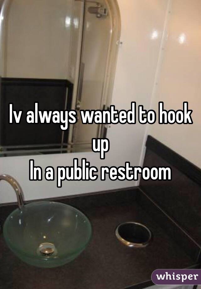 Iv always wanted to hook up
In a public restroom 