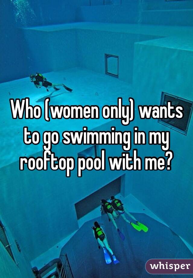Who (women only) wants to go swimming in my rooftop pool with me?