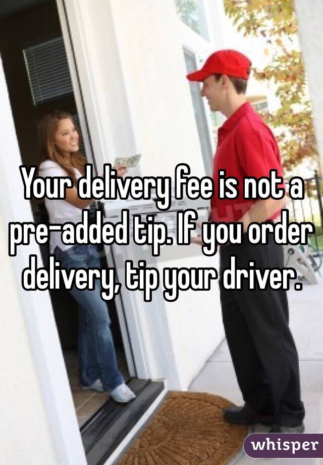 Your delivery fee is not a pre-added tip. If you order delivery, tip your driver.