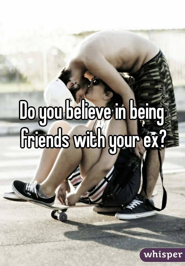 Do you believe in being friends with your ex?