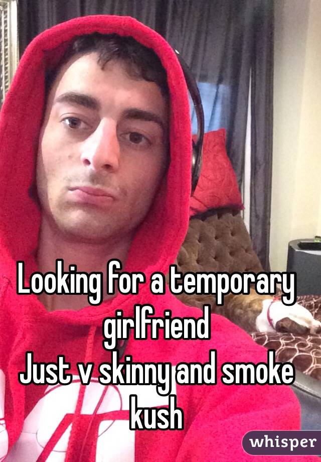 Looking for a temporary girlfriend
Just v skinny and smoke kush 