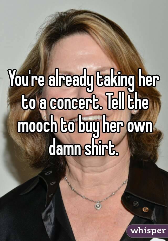 You're already taking her to a concert. Tell the mooch to buy her own damn shirt. 