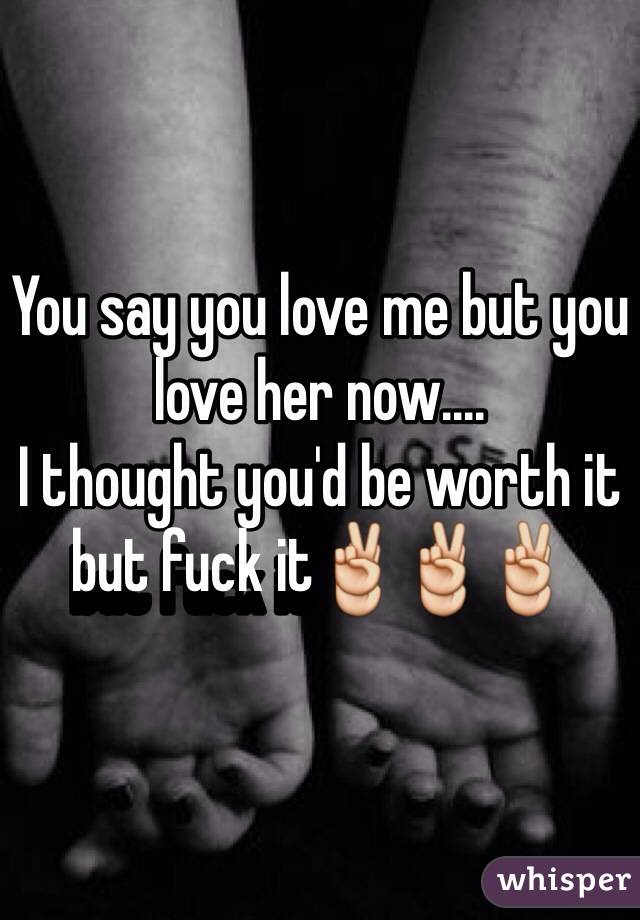 You say you love me but you love her now.... 
I thought you'd be worth it but fuck it✌️✌️✌️