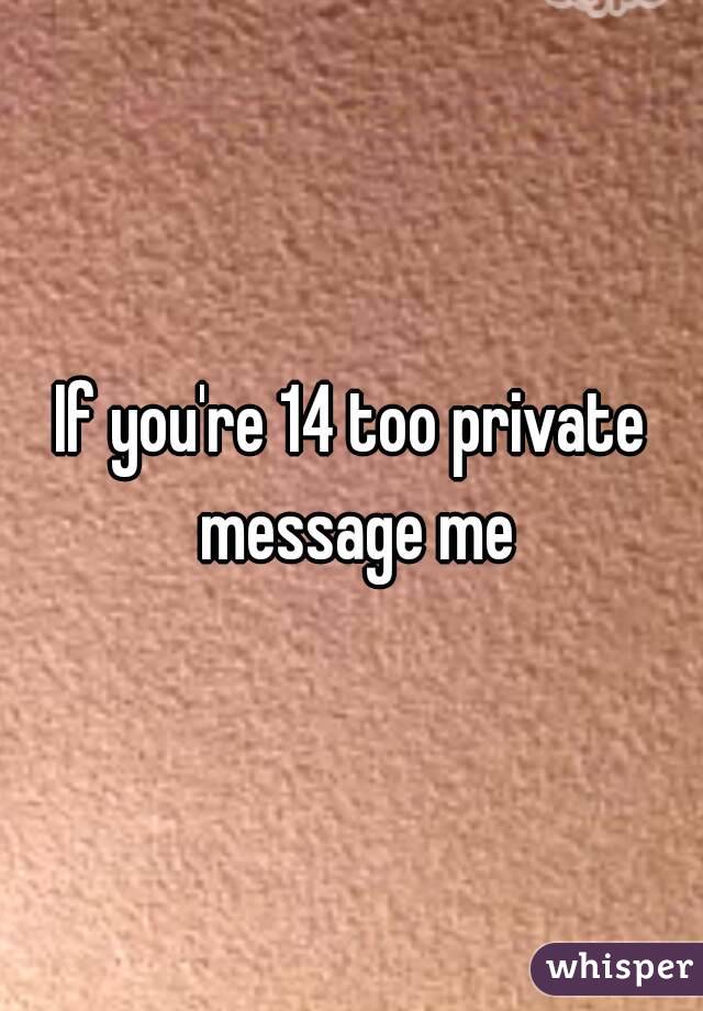 If you're 14 too private message me