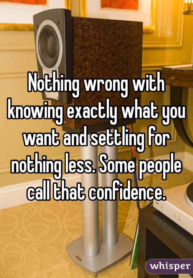 Nothing wrong with knowing exactly what you want and settling for nothing less. Some people call that confidence. 