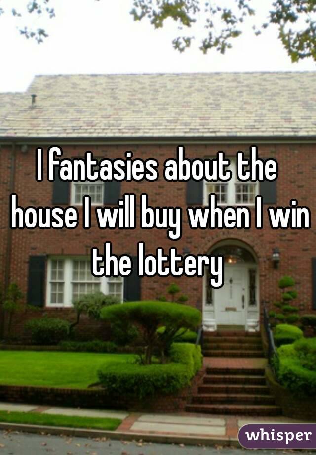 I fantasies about the house I will buy when I win the lottery 