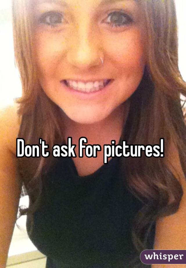 Don't ask for pictures!