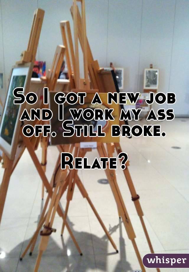 So I got a new job and I work my ass off. Still broke. 

Relate?