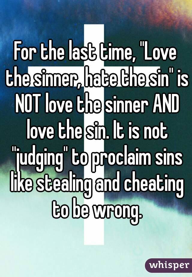 For the last time, "Love the sinner, hate the sin" is NOT love the sinner AND love the sin. It is not "judging" to proclaim sins like stealing and cheating to be wrong.