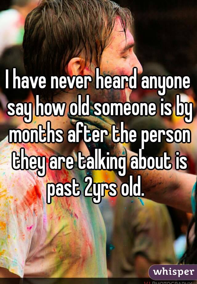 I have never heard anyone say how old someone is by months after the person they are talking about is past 2yrs old.  
