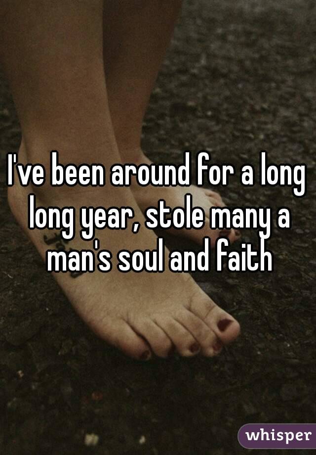 I've been around for a long long year, stole many a man's soul and faith