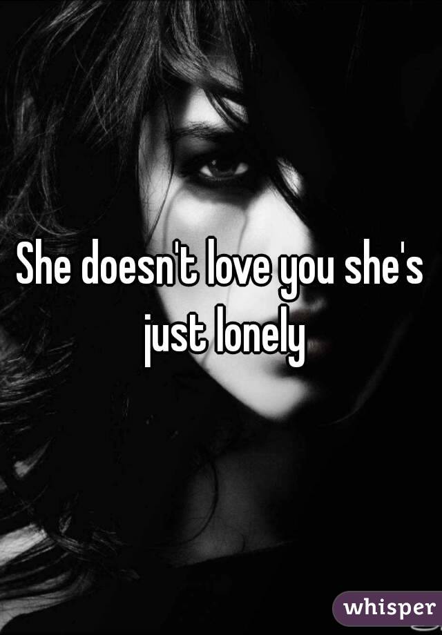 She doesn't love you she's just lonely