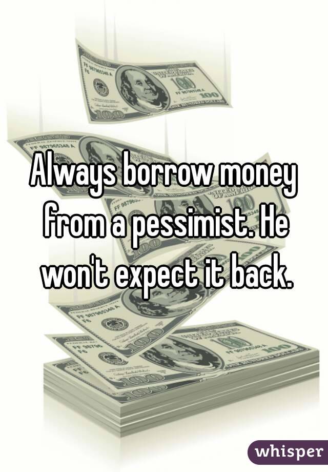 Always borrow money from a pessimist. He won't expect it back.