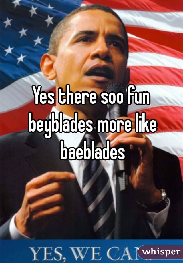 Yes there soo fun beyblades more like baeblades