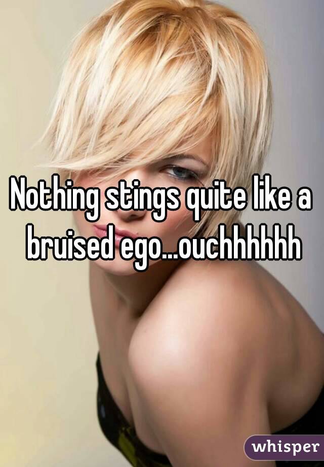 Nothing stings quite like a bruised ego...ouchhhhhh
