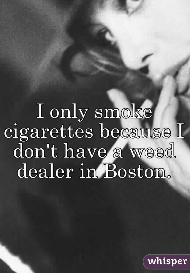 I only smoke cigarettes because I don't have a weed dealer in Boston. 