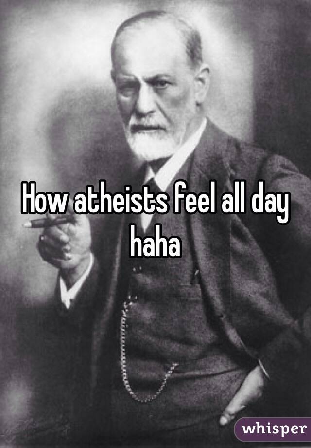 How atheists feel all day haha
