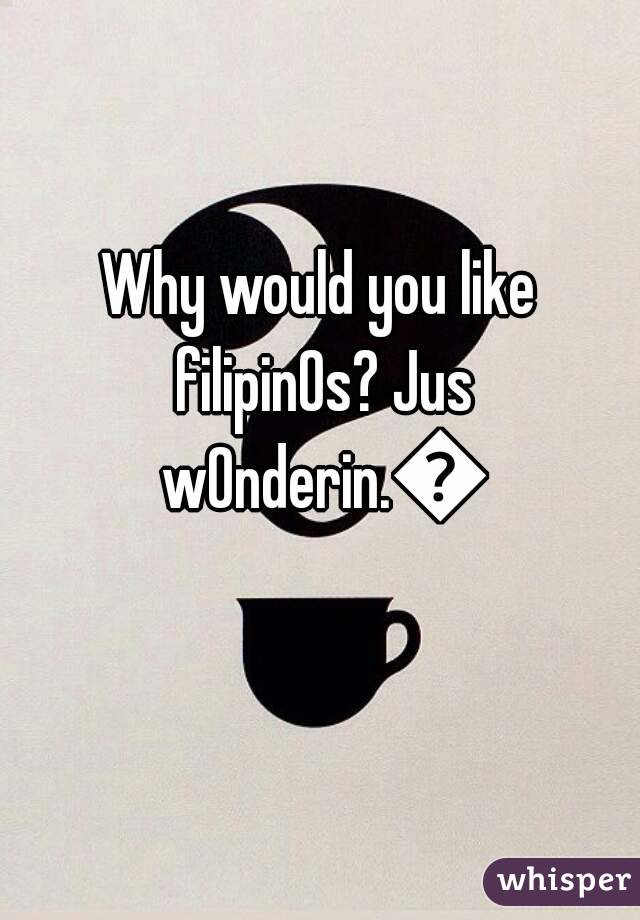 Why would you like filipin0s? Jus w0nderin.😄