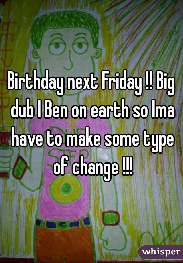 Birthday next Friday !! Big dub I Ben on earth so Ima have to make some type of change !!!