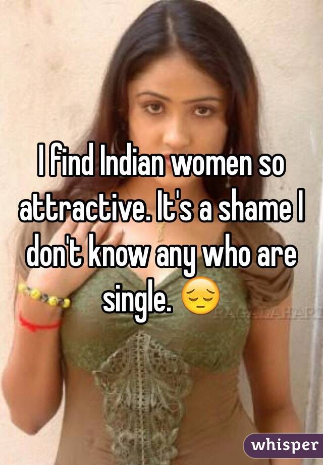 I find Indian women so attractive. It's a shame I don't know any who are single. 😔