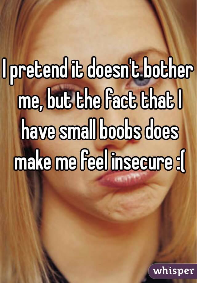 I pretend it doesn't bother me, but the fact that I have small boobs does make me feel insecure :(