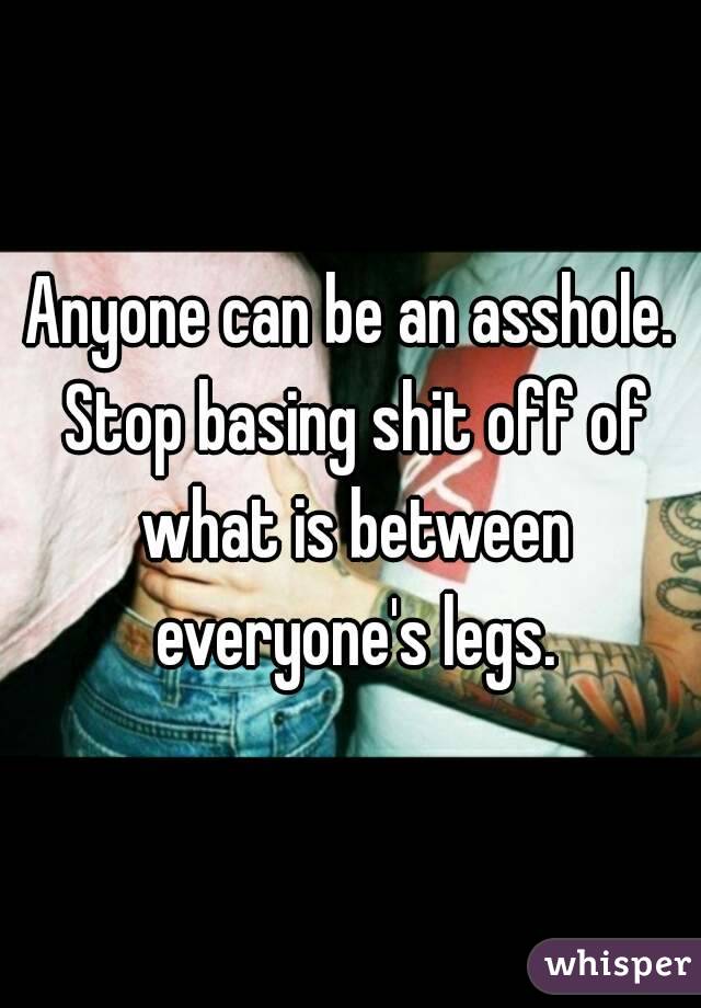 Anyone can be an asshole. Stop basing shit off of what is between everyone's legs.