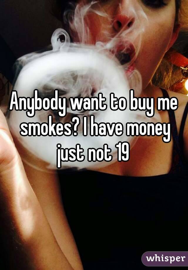 Anybody want to buy me smokes? I have money just not 19 