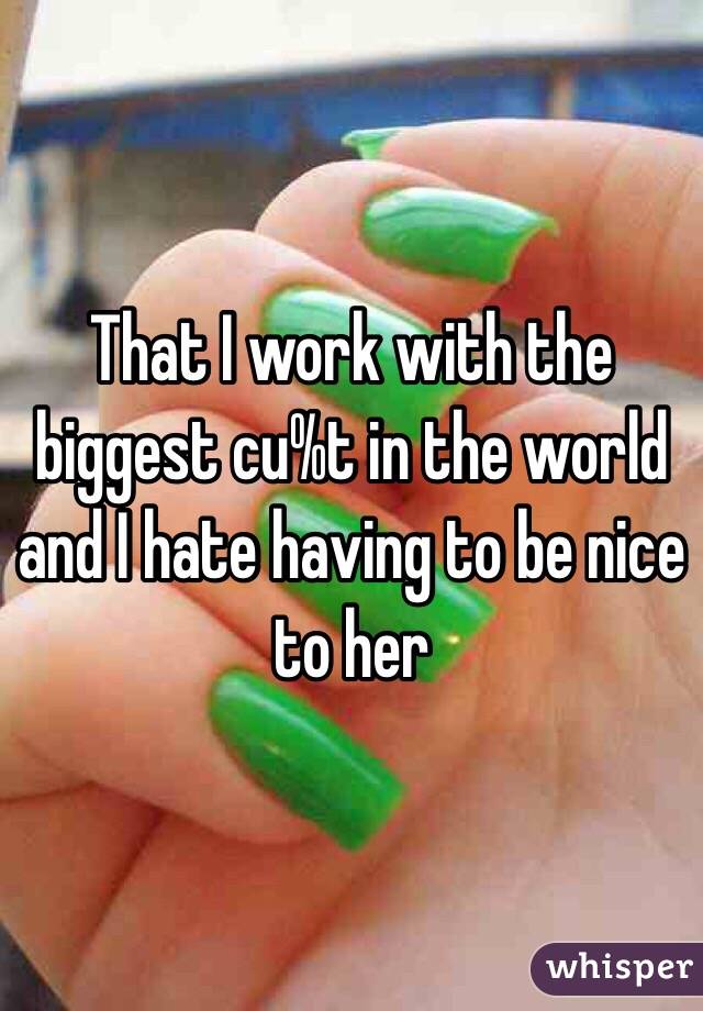 That I work with the biggest cu%t in the world and I hate having to be nice to her