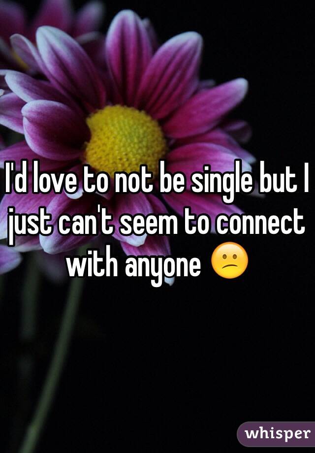 I'd love to not be single but I just can't seem to connect with anyone 😕