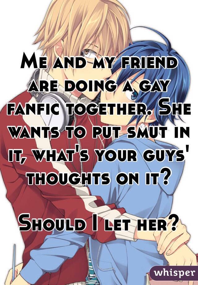 Me and my friend are doing a gay fanfic together. She wants to put smut in it, what's your guys' thoughts on it?

Should I let her?