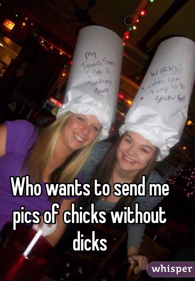 Who wants to send me pics of chicks without dicks