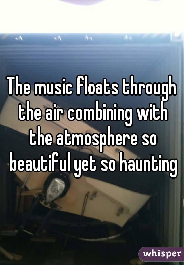 The music floats through the air combining with the atmosphere so beautiful yet so haunting